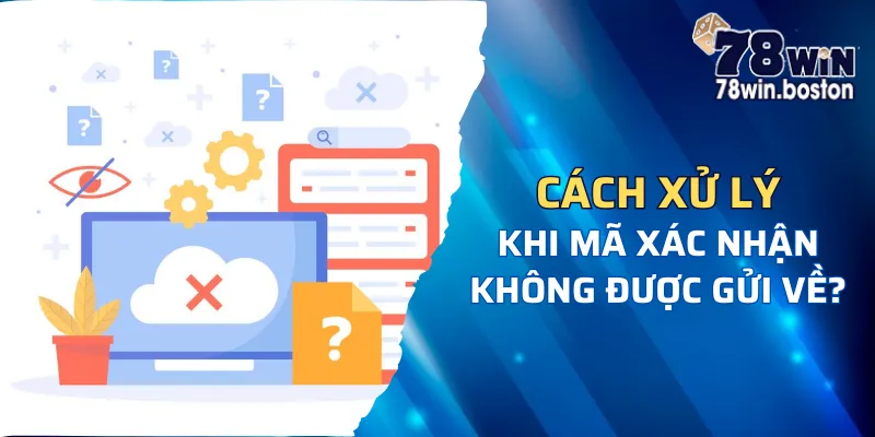 Câu hỏi thường gặp 78win: Thắc mắc người chơi khi không nhận được mã xác nhận