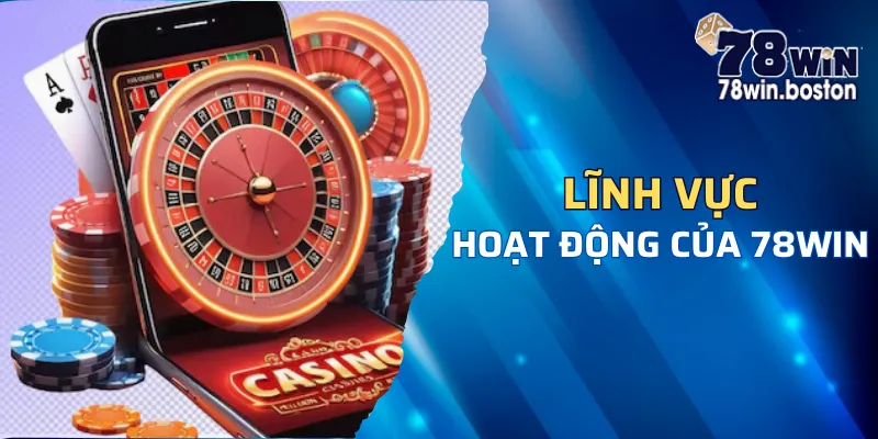 Giới thiệu chi tiết lĩnh vực hoạt động chính của nhà cái 78win